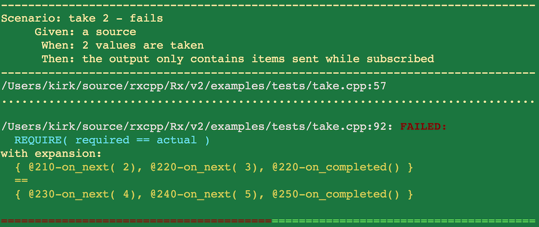 -------------------------------------------------------------------------------
Scenario: take 2 - fails
     Given: a source
      When: 2 values are taken
      Then: the output only contains items sent while subscribed
-------------------------------------------------------------------------------
/Users/kirk/source/rxcpp/Rx/v2/examples/tests/take.cpp:57
...............................................................................

/Users/kirk/source/rxcpp/Rx/v2/examples/tests/take.cpp:92: FAILED:
  REQUIRE( required == actual )
with expansion:
  { @210-on_next( 2), @220-on_next( 3), @220-on_completed() }
  ==
  { @230-on_next( 4), @240-on_next( 5), @250-on_completed() }

===============================================================================